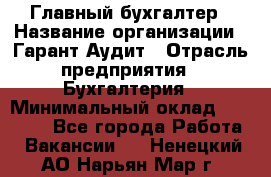 Главный бухгалтер › Название организации ­ Гарант Аудит › Отрасль предприятия ­ Бухгалтерия › Минимальный оклад ­ 35 000 - Все города Работа » Вакансии   . Ненецкий АО,Нарьян-Мар г.